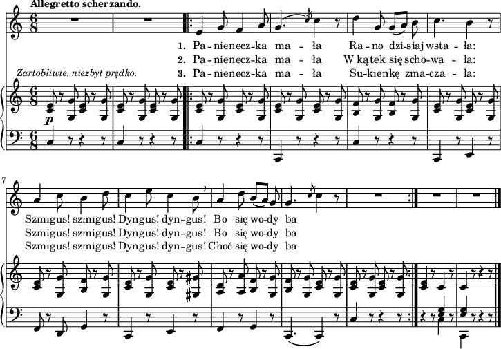 
sVarB = { <c e>8_\p^\markup { \halign #-0.5 \small \italic "Żartobliwie, niezbyt prędko." } r <g g'> <c e> r <g g'> | <c e> r <g g'> <c e> r <g g'> \bar ".|:" <c e> r <g g'> <c e> r <g g'> | <c e> r <g g'> <c e> r <g g'> | <b f'>8 r <g g'> <b f'> r <g g'> | <c e> r <g g'> <c e> r <g g'> | <c e> r <g g'> <b f'> r <g g'> | <c e> r <g g'> <c e> r <gis gis'> | % w1
<a d> r <a a'> <b f'> r <g g'> | <b f'> r <g g'> <c e> r <g g'> | <c e> r <g g'> <c e> r <g g'> | \bar ":|." <c e>4 r8 \crossStaff c4 r8 | \crossStaff c4 r8 r4 r8 \bar "|." }

sVarCp = { c4 r8 r4 r8 | c4 r8 r4 r8 }

lVarC = \lyricmode { \set stanza = "3. " Pa -- nie -- necz -- ka ma -- ła Su -- kien -- kę zma -- cza -- ła: Szmi -- gus! szmi -- gus! Dyn -- gus! dyn -- gus! Choć się wo -- dy ba -- ła. }

sVarA = { R2.*2 \bar ".|:" e4 g8 f4 a8 | g4.^( \slashedGrace c8) c4 r8 | d4 g,8 g([a]) b | c4. b4 r8 | a4 c8 b4 d8 | c4 e8 c4 b8 \breathe | % w1
a4 d8 b([a]) g | g4.( \slashedGrace c8 c4 r8 | R2.*3 \bar "|." }

lVarB = \lyricmode { \set stanza = "2. " Pa -- nie -- necz -- ka ma -- ła W_ką -- tek się scho -- wa -- ła: Szmi -- gus! szmi -- gus! Dyn -- gus! dyn -- gus! Bo się wo -- dy ba -- ła. }

sVarCrep = { c4 r8 r4 r8 | c,4 r8 r4 r8 | c'4 r8 r4 r8 | c,4 r8 e4 r8 | f8 r d g4 r8 | c,4 r8 e4 r8 | % w1
f4 r8 g4 r8 | c,4.( c4) r8 | c'4 r8 r4 r8 }

lVarA = \lyricmode { \set stanza = "1. " Pa -- nie -- necz -- ka ma -- ła Ra -- no dzi -- siaj wsta -- ła: Szmi -- gus! szmi -- gus! Dyn -- gus! dyn -- gus! Bo się wo -- dy ba -- ła. }

sVarCk = {  r4 r8 << { \crossStaff <e g>4 } \\ { c } >> r8 | << { \crossStaff <e g>4 } \\ { c, } >> r8 r4 r8 \bar "|." }

\paper { #(set-paper-size "a4")
 oddHeaderMarkup = "" evenHeaderMarkup = "" }
\header { tagline = ##f }
\version "2.18.2"
\score {
\midi {  }
\layout { line-width = #180
\context { \PianoStaff \consists #Span_stem_engraver } indent = 0\cm}
<<
  \new Staff { \clef "violin" \key c \major \time 6/9 \tempo \markup { \small \bold "Allegretto scherzando." } \autoBeamOff \relative e' { \sVarA } }
  \addlyrics { \small \lVarA }
  \addlyrics { \small \lVarB }
  \addlyrics { \small \lVarC }
  \new PianoStaff <<
    \new Staff = "up" { \clef "violin" \key c \major \time 6/8 \relative c' { \sVarB } }
    \new Staff = "down" { \clef "bass" \key c \major \time 6/8 \relative a, { \sVarCp \repeat volta 3 { \sVarCrep } \sVarCk } }
  >>
>> }