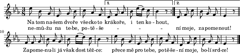 
\relative es'' {
 \time 3/8
 \key es \major
 \autoBeamOff
 \repeat volta 2 {es8 bes g es g bes c as f}
 \alternative {
  {d f as bes es16([ d)] c8 bes4 r8}
  {d, f c' bes g f es4 r8}
  }
 \bar "||"
 f f g bes as g bes es16([ d)] c8 bes4 r8
 es8 bes g es g bes c as f d f c' bes g f es4 r8
 \bar "|."
 }
\addlyrics {
 Na tom na -- šem dvo -- ře
 vše -- cko to krá -- ko -- ře,
 i ten ko -- hout,
 _ _ _ _ _ _ _
 Za -- po -- me -- nu -- li já
 však dost těž -- ce:
 pře -- ce mě pro te -- be,
 po -- tě -- še -- ní mo -- je,
 bo -- lí srd -- ce!
 }
\addlyrics {
 ne -- mů -- žu na te -- be,
 po -- tě -- še --  _ _ _ _ _ _ _ ní mo -- je,
 za -- po -- me -- nout!
 }
