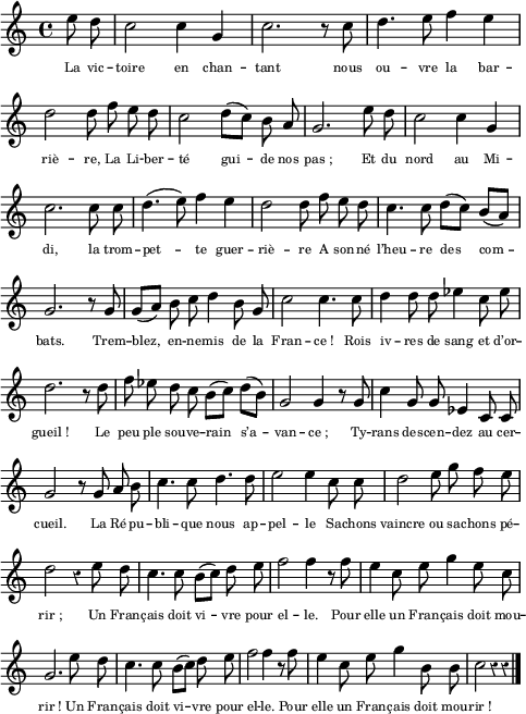 
\language "italiano"
melody = \relative do'' {
  \set Staff.midiInstrument = #"trumpet"
  \set Staff.instrumentName =  \markup \fontsize #-2 #" "
  \clef treble
  \key do \major
  \time 4/4
  \override Staff.Rest.style = #'classical
  \autoBeamOff
  \partial 4 mi8 re | do2 do4 sol |do2. r8 do8 | re4. mi8 fa4 mi | \break
  re2 re8 fa mi re | do2 re8[( do]) si la | sol2. mi'8 re | do2 do4 sol | \break
  do2. do8 do | re4.( mi8) fa4 mi | re2 re8 fa mi re | do4. do8 re8[( do]) si[( la]) | \break
  sol 2. r8 sol | sol[( la]) si do re4 si8 sol | do2 do4. do8 | re4 re8 re mib4 do8 mib | \break
  re2. r8 re | fa mib re do si[( do]) re[( si]) | sol2 sol4 r8 sol | do4 sol8 sol mib4 do8 do | \break
  sol'2 r8 sol la si | do4. do8 re4. re8 | mi2 mi4 do8 do | re2 mi8 sol fa mi | \break
  re2 r4 mi8 re | do4. do8 si[( do]) re mi | fa2 fa4 r8 fa | mi4 do8 mi sol4 mi8 do | \break
  sol2. mi'8 re | do4. do8 si[( do]) re mi | fa2 fa4 r8 fa | mi4 do8 mi sol4 si,8 si | do2 r4 r \bar "|."
}
textA = \lyricmode {
  La vic -- toire en chan -- tant nous ou -- vre la bar -- riè -- re,
  La Li -- ber -- té gui -- de nos pas_;
  \set ignoreMelismata = ##t
  Et du \unset ignoreMelismata nord au Mi -- di, la trom -- pet -- te guer -- riè -- re
  A son -- né l’heu -- re des com -- bats.
  Trem -- blez, en -- ne -- mis de la Fran -- ce_!
  Rois \set ignoreMelismata = ##t iv -- res de sang et d’or -- gueil_!
  \unset ignoreMelismata
  Le peu -- ple sou -- ve -- rain s’a -- van -- ce_;
  Ty -- rans \set ignoreMelismata = ##t des -- cen -- dez au cer -- cueil.
  \unset ignoreMelismata
  La Ré -- pu -- bli -- que nous ap -- pel -- le
  Sa -- chons vaincre ou sa -- chons pé -- rir_;
  Un Fran -- çais doit vi -- vre pour el -- le.
  Pour elle un Fran -- çais doit mou -- rir_!
  Un Fran -- çais doit vi -- vre pour el -- le.
  Pour elle un Fran -- çais doit mou -- rir_!
}
\score {
  <<
    \new Voice = "mel"
    { \melody }
    \new Lyrics \lyricsto mel \textA
  >>
  \layout {
    \context { \Staff \RemoveEmptyStaves }
    indent = 0.0\cm
    \override Score.BarNumber #'stencil = ##f
    \override LyricText.font-size = #-2
    line-width = #120
  }
   \midi {
    \context {
      \Score
      tempoWholesPerMinute = #(ly:make-moment 120 4)
    }
  }
}
\header { tagline = ##f}
\paper {
  print-page-number = ##f
}
