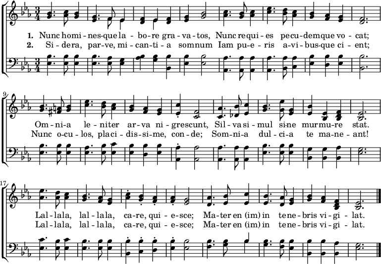 

\language "english"


\new ChoirStaff <<
\new Staff <<
  \key ef \major 
  \time 3/4 
  \relative c'' {
     <g bf>4. <af c>8 <g bf>4 |
     <ef g>4. << {\voiceOne f8 ef4 } \new Voice {\voiceTwo f8 ef4 } >> \oneVoice |
     <d f>4 << {\voiceOne ef4 } \new Voice {\voiceTwo ef4 } >> \oneVoice <d f>4 |
     <ef g>4 <g bf>2 |
     <af c>4. <g bf>8 <af c>4 |
     <c ef>4. <bf d>8 <af c>4 |
     
     <g bf>4 <f af>4 <ef g>4 |
     <d f>2. |
     <g bf>4. <fs a>8 <g bf>4 |
     <c ef>4. <bf d>8 <af c>4 |
     <g bf>4 <f af>4 <ef g>4 |
     <ef c'>4-. <c f>2 |
     
     <c af'>4. <df bf'>8 <ef c'>4 |
     <g bf>4. <g ef'>8 <ef g>4 |
     <ef bf'>4 <bf ef>4 <bf d f>4 |
     <bf ef>2. |
     <af' ef'>4. <af d>8 <af c>4 |
     <g bf>4. <f af>8 <ef g>4 |
     
     <af c>4-. <g bf>4-. <f af>4-. |
     <f af>4-. <ef g>2 |
     <d af'>4. <ef bf'>8 <ef c'>4 |
     <ef bf'>4. <d af'>8 <ef g>4 |
     <g bf>4 <f af>4 <bf, d f>4 |
     <bf ef>2.
     \bar "|."
  }
>>
\addlyrics {
 \set stanza = "1. "
    Nunc ho -- mi -- nes -- que la -- bo -- re gra -- va -- tos, 
    Nunc re -- qui -- es pe -- cu -- dem -- que vo -- cat;
    Om -- ni -- a le -- ni -- ter ar -- va ni -- gre -- scunt, 
    Sil -- va si -- mul si -- ne mur -- mu -- re stat.
    Lal -- la -- la, lal -- la -- la, ca -- re, qui -- e -- sce;
    Ma -- ter en_(im) in te -- ne -- bris vi -- gi -- lat.
}
\addlyrics {
 \set stanza = "2. "
    Si -- de -- ra, par -- ve, mi -- can -- ti -- a som -- num
    Iam pu -- e -- ris a -- vi -- bus -- que ci -- ent;
    Nunc o -- cu -- los, pla -- ci -- dis -- si -- me, con -- de;
    Som -- ni -- a dul -- ci -- a te ma -- ne -- ant!
    Lal -- la -- la, lal -- la -- la, ca -- re, qui -- e -- sce;
    Ma -- ter en_(im) in te -- ne -- bris vi -- gi -- lat.
}
\new Staff <<
  \key ef \major 
  \time 3/4 
  \clef "bass"
  \relative c' {
    <bf ef,>4. <bf ef,>8 <bf ef,>4 |
    <bf ef,>4. <af ef>8 <g ef>4 |
    <bf af>4 <bf g>4 <bf bf,>4 |
    <bf ef,>4 <bf ef,>2 |
    <af af,>4. <af af,>8 <af af,>4 |
    <af af,>4. <af bf,>8 <af c,>4 |
    
    <bf ef,>4 <bf d,>4 <bf ef,>4 |
    <bf bf,>2. |
    <bf ef,>4. <bf ef,>8 <bf ef,>4 |
    <af ef>4. <bf ef,>8 <c ef,>4 |
    <bf ef,>4 <bf d,>4 <bf ef,>4 |
    <af af,>4-. <af af,>2 |

    <af af,>4. <af af,>8 <af af,>4 |
    <bf ef,>4. <bf ef,>8 <bf ef,>4 |
    <g bf,>4 <g bf,>4 <af bf,>4 |
    <g ef>2. |
    <c ef,>4. <bf ef,>8 <c ef,>4 |
    <bf ef,>4. <bf ef,>8 <bf ef,>4 |

    <bf bf,>4-. <bf c,>4-. <bf d,>4-. |
    <bf ef,>4-. <bf ef,>2 |
    <bf f>4. <bf g>8 << {\voiceOne bf4 } \new Voice {\voiceTwo bf4 } >> \oneVoice |
    <bf g>4. <bf f>8 <bf ef,>4 |
    <bf bf,>4 <bf bf,>4 <af bf,>4 |
    <g ef>2.
    \bar "|."
  }
>>
>>

