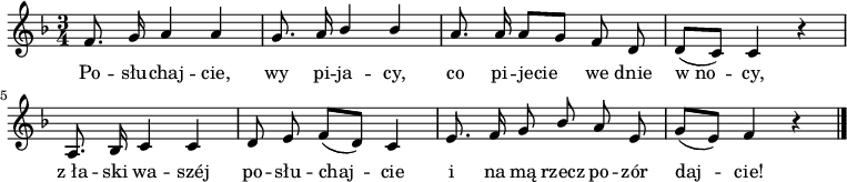  
\relative b' {
\time 3/4
\set Staff.midiInstrument = #"flute"
\key f \major
\autoBeamOff
f8. g16 a4 a4 | g8. a16 \stemUp bes4 bes4 \stemNeutral| a8. a16 a8[ g8] f8  d8 | d8 [( c8)] c4 r4 |
\break
a8. bes16 c4 c4 | d8 e8 f8[( d8)] c4 | e8. f16 g8  \stemUp bes8 a8 e8 \stemNeutral | g8[( e8)] f4 r4 |
\bar "|."
}
\addlyrics {Po -- słu -- chaj -- cie, wy pi -- ja -- cy, co pi -- jecie we dnie w_no -- cy, z_ła -- ski wa -- széj po -- słu -- chaj -- cie i na mą rzecz po -- zór daj -- cie!
}
