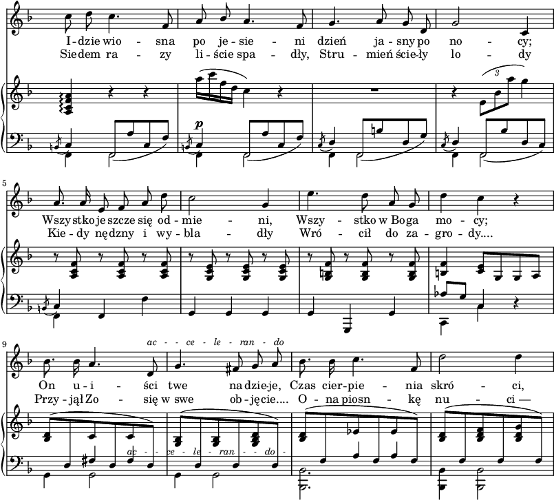 
lVarA = \lyricmode { I -- dzie wio -- sna po je -- sie -- ni dzień ja -- sny po no -- cy; Wszy -- stko je -- szcze się od -- mie -- ni, Wszy -- stko w_Bo -- ga mo -- cy; On u -- i -- ści twe na -- dzie -- je, Czas cier -- pie -- nia skró -- ci, }

sVarC = { << { \voiceOne \slurDown \acciaccatura b'8 c4 f,8([a' c, f]) | \acciaccatura b,8 c4^\p f,8([a' c, f]) | \acciaccatura c8 \stemUp d4 f,8([b' d, g]) | \acciaccatura c,8 d4 f,8([bes' d, c]) | \acciaccatura b8 c4 } \new Voice { \voiceTwo f,4 f2 | f4 f2 | f4 f2 | f4 f2 | f4 } >> \oneVoice f f' | g, g g | g g, g' | << { \voiceOne aes'8[g] c,4 } \new Voice { \voiceTwo c,4 c' } >> \oneVoice r | \stemDown g4 << { \voiceOne \crossStaff { fis'8 s fis } s } \new Voice { \voiceTwo g,2 } >> | \oneVoice \stemDown g4 g2 | << { \voiceOne s4 \crossStaff { a'8 s a } s } \new Voice { \voiceTwo <bes,, bes'>2. } >> | \oneVoice \stemDown <bes bes'>4 <bes bes'>2 \stemNeutral | }

sVarCb = {  }

lVarB = \lyricmode { Sie -- dem ra -- zy li -- ście spa -- dły, Stru -- mień ście -- ły lo -- dy Kie -- dy nę -- dzny i wy -- bla -- dły Wró -- cił do za -- gro -- dy.... Przy -- jął Zo -- się w_swe ob -- ję -- cie.... O -- na piosn -- kę nu -- "ci —" }

sVarB = { \grace s8 <a c f a>4\arpeggio r r | a''16([c f, d] c4) r | R2.| r4 \override TupletBracket #'direction = #UP \tuplet 3/2 { e,8([bes' a'] } g4) | r8 <a,, c f> r <a c f> r <a c f> | r <g c e> r <g c e> r <g c e> | r <g b f'> r <g b f'> r <g b f'> | <b f'>4 <c e>8[g g a] | \stemUp \slurUp <bes d>([\change Staff = "down" d, \change Staff = "up" c' \change Staff = "down" d, \change Staff = "up" \once \override TextScript.padding = #3 c'_\markup { \small \italic "ac   -   -   ce   -   le   -   ran   -   -   do   -" } \change Staff = "down" d,]) | \change Staff = "up" <g bes>([\change Staff = "down" d \change Staff = "up" <g bes> \change Staff = "down" d \change Staff = "up" <g bes d> \change Staff = "down" d]) | \change Staff = "up" <bes' d>([\change Staff = "down" f \change Staff = "up" es' \change Staff = "down" f, \change Staff = "up" es' \change Staff = "down" f,]) | \change Staff = "up" <bes d>([\change Staff = "down" f \change Staff = "up" <bes d f> \change Staff = "down" f \change Staff = "up" <bes d g> \change Staff = "down" f]) \change Staff = "up" \slurNeutral \stemNeutral }

sVarA = { \grace s8 c'8 d c4. f,8 | a \stemUp bes \stemNeutral a4. f8 | g4. a8 g d | g2 c,4 | a'8. a16 e8 f a d | c2 g4 | e'4. d8 a g | d'4 c r | bes8. bes16 a4. d,8^\markup { \small \italic "ac   -   -   ce   -   le   -   ran   -   do" } | g4. fis8 g a | bes8. bes16 c4. f,8 | d'2 d4 | }

sVarCa = {  }

sVarCk = {  }

\paper { #(set-paper-size "a3")
 oddHeaderMarkup = "" evenHeaderMarkup = "" }
\header { tagline = ##f }
\version "2.18.2"
\score {
\midi {  }
\layout { line-width = #200
\context { \PianoStaff \consists #Span_stem_engraver } indent = 0\cm}
<<
  \new Staff { \clef "violin" \key d \minor \time 3/4 \override Staff.TimeSignature #'transparent = ##t \set Staff.defaultBarType = "" \autoBeamOff \relative d' { \sVarA } }
  \addlyrics { \lVarA }
  \addlyrics { \lVarB }
  \new PianoStaff <<
    \set PianoStaff.connectArpeggios = ##t
    \new Staff = "up" { \clef "violin" \key d \minor \time 3/4 \override Staff.TimeSignature #'transparent = ##t \relative b { \sVarB } }
    \new Staff = "down" { \override Staff.TimeSignature #'transparent = ##t \clef "bass" \key d \minor \time 3/4 \override Staff.TimeSignature #'transparent = ##t \set Staff.defaultBarType = #"" \relative c, {  \mergeDifferentlyHeadedOn \sVarC } }
  >>
>> }