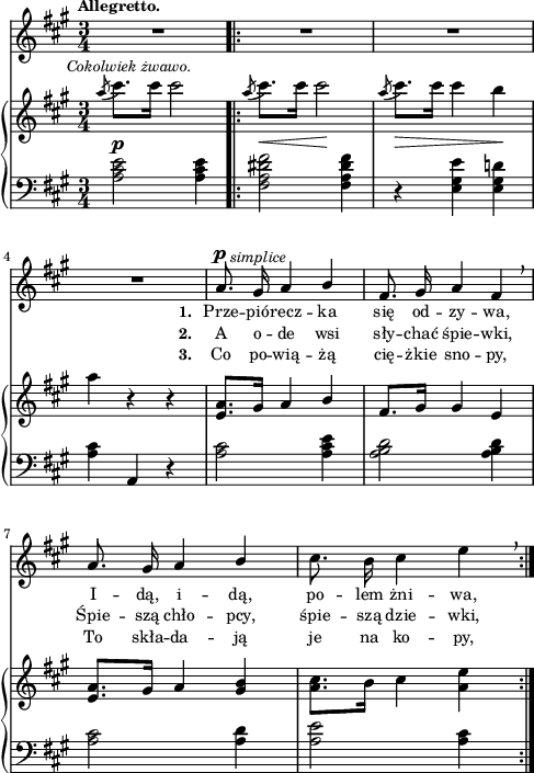 
sVarB = { \acciaccatura a8^\markup { \halign #-0.5 \small \italic "Cokolwiek żwawo." } cis8.[cis16] cis2 \bar ".|:" \acciaccatura a8 cis8._\<[cis16] cis2\! | \acciaccatura a8 cis8._\>[cis16] cis4 b\! | a r r | % w1
<e, a>8.[gis16] a4 \stemUp b \stemNeutral | fis8.[gis16] gis4 e | <e a>8.[gis16] a4 <gis b> | <a cis>8.[b16] cis4 <a e'> | }

sVarCp = { \grace s8 <a cis e>2^\p <a cis e>4 }

lVarC = \lyricmode { \set stanza = "3. " Co po -- wią -- żą cię -- żkie sno -- py, To skła -- da -- ją je na ko -- py, }

sVarA = { \grace s8 R2.*4 | a8.^\p^\markup { \halign #-1.5 \small \italic "simplice"} gis16 a4 \stemUp b | fis8. gis16 a4 fis \breathe | a8. gis16 a4 b \stemNeutral | cis8. b16 cis4 e \breathe | }

lVarB = \lyricmode { \set stanza = "2. " A o -- de wsi sły -- chać śpie -- wki, Śpie -- szą chło -- pcy, śpie -- szą dzie -- wki, }

sVarCrep = { \grace s8 <fis a dis fis>2 <fis a dis fis>4 | r <e gis e'> <e gis d'!> | <a cis>4 a, r | % w1
<a' cis>2 <a cis e>4 | <a b d>2 <a b d>4 | <a cis>2 <a d>4 | <a e'>2 <a cis>4 | }

lVarA = \lyricmode { \set stanza = "1. " Prze -- pió -- recz -- ka się od -- zy -- wa, I -- dą, i -- dą, po -- lem żni -- wa, }

sVarCk = {  }

\paper { #(set-paper-size "a4")
 oddHeaderMarkup = "" evenHeaderMarkup = "" }
\header { tagline = ##f }
\version "2.18.2"
\score {
\midi {  }
\layout { line-width = #120
indent = 0\cm}
<<
  \new Staff { \clef "violin" \key a \major \time 3/4 \tempo \markup { \small \bold "Allegretto." } \autoBeamOff \relative a' { \sVarA } }
  \addlyrics { \small \lVarA }
  \addlyrics { \small \lVarB }
  \addlyrics { \small \lVarC }
  \new PianoStaff <<
    \new Staff = "up" { \clef "violin" \key a \major \time 3/4 \relative a'' { \sVarB } }
    \new Staff = "down" { \clef "bass" \key a \major \time 3/4 \relative a { \sVarCp \repeat volta 3 { \sVarCrep } \sVarCk } }
  >>
>> }