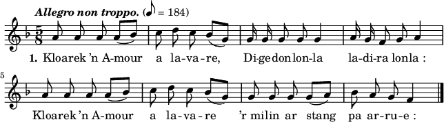 
\version "2.16.2"
\header {
  tagline = ##f
}
\score {
  <<
    \new Voice = "kan" {
      \autoBeamOff
      \relative c'' {
        \clef treble
        \key f \major
        \time 5/8
        %\partial 8*1
        %\set melismaBusyProperties = #'()
        \override Rest #'style = #'classical
        \tempo \markup { \italic { Allegro non troppo. } } 8=184
a8 a a \bar ":" a ([bes]) | c d c \bar ":" bes ([g]) | g16 g g8 g \bar ":" g4 | a16 g f8 g \bar ":" a4 \break
a8 a a \bar ":"  a ([bes]) | c d c \bar ":" bes ([g]) | g g g \bar ":" g [(a)] | bes a g \bar ":" f4 \bar "|."
      }
    }
    \new Lyrics \lyricsto "kan" 
    {
     %\override LyricText #'font-shape = #'italic
\set stanza = "1."
Kloa -- rek ’n_A -- mour a la -- va -- re,
Di -- ge -- don -- lon -- la la -- di -- ra lon -- la_:
Kloa -- rek ’n_A -- mour a la -- va -- re
’r_mi -- lin ar stang pa ar -- ru -- e_:
    }
  >>
  \layout { 
    indent = #00
       line-width = #160
    %  ragged-last = ##t
  }
  \midi {
    \context {
      \Score
      tempoWholesPerMinute = #(ly:make-moment 184 8)
    }
  }
}
