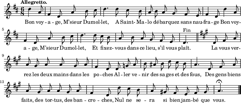 
\relative c'' {
  \key d \major
  \time 6/8
  \partial 4.
  \autoBeamOff
  \tempo "Allegretto."
  d4 a8
  fis4 d8 a' b cis
  d4. d8 cis b
  
  a b a g fis e
  fis4 d8 d'4 a8
  fis4 d8 a' b cis
  
  d4. d8 cis b
  a b a g fis e
  d4.^"Fin" \bar "||" 
  
  \key a \major %visiblement les sol dièse est un oubli.
  d8 fis a
  a gis a a gis a
  fis4 d8 d g! a
  
  b ais b d cis b
  a4. d,8 fis a
  a gis a a gis a
  
  fis4 d8 d' cis b
  a gis! fis e fis gis
  a4.\fermata \bar "|."
}
\addlyrics{
  Bon voy -- a -- ge, M’sieur Du -- mol -- let,
  A Saint- Ma -- lo dé -- bar -- quez sans nau -- fra -- ge
  Bon voy -- a -- ge, M’sieur Du -- mol -- let,
  Et fi -- xez- vous dans ce lieu, s’il vous plaît.
  
  La vous ver -- rez les deux mains dans les po -- ches
  Al -- ler ve -- nir des sa -- ges et des fous,
  Des gens biens faits, des tor -- tus, des ban -- cro -- ches,
  Nul ne se -- ra si bien jam -- bé que vous.
}
\midi {
  \context {
    \Score
    tempoWholesPerMinute = #(ly:make-moment 120 4)
  }
}
