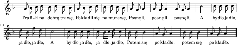 
lVarA = \lyricmode { Tra -- fi -- li na do -- brą tra -- wę, Po -- kła -- dli się na mu -- ra -- wę, Po -- snę -- li, po -- snę -- li po -- snę -- li, A by -- dło ja -- dło, ja -- dło, ja -- dło, A by -- dło ja -- dło, ja -- dło, ja -- dło, Po -- tem się po -- kła -- dło, po -- tem się po -- kła -- dło. }

sVarA = { a8 bes c d | c d c bes | a bes c d | c d c bes | a g a4 | a8 g a4 | a8 g a4 | d2 | d8 d d d | d bes f' d | c2 | c8 c c c | c bes16[c] d8 c | bes bes bes4 | a8 g a4 | bes8 bes bes4 | a8 g a4 \bar "|." }

\paper { #(set-paper-size "a3")
 oddHeaderMarkup = "" evenHeaderMarkup = "" }
\header { tagline = ##f }
\version "2.18.2"
\score {
\midi {  }
\layout { line-width = #200
indent = 0\cm}
\new Staff { \clef "violin" \key d \minor \override Staff.TimeSignature #'transparent = ##t \time 2/4 \autoBeamOff \relative c'' { \sVarA } }
  \addlyrics { \small \lVarA } }