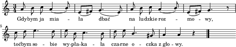  
\relative c' {
\set Staff.midiInstrument = "flute" 
\key c \major
\time 3/4 
\autoBeamOff
    a'8 b c a4 (\stemUp b8 )     | % 1
    \stemNeutral e, [(fis)] g4. (e8)      | % 2
    a b c a4 (\stemUp b8)      | % 3
    \stemNeutral e, [(fis)] g4. r8      | % 4
    c d e4. d8      | % 5
    e b c4. b8      | % 6
    d e \stemUp b4. \stemNeutral gis8    | % 7
    a4 a r \bar "|." 
s
}
\addlyrics {
Gdy -- bym ja mia -- ła dbać
na lu -- dzkie roz -- mo -- wy,
to -- ćbym so -- bie wy -- pła -- ka -- ła
cza -- rne o -- czka z_gło -- wy.
}
\midi {
\tempo 4 = 120 
}
