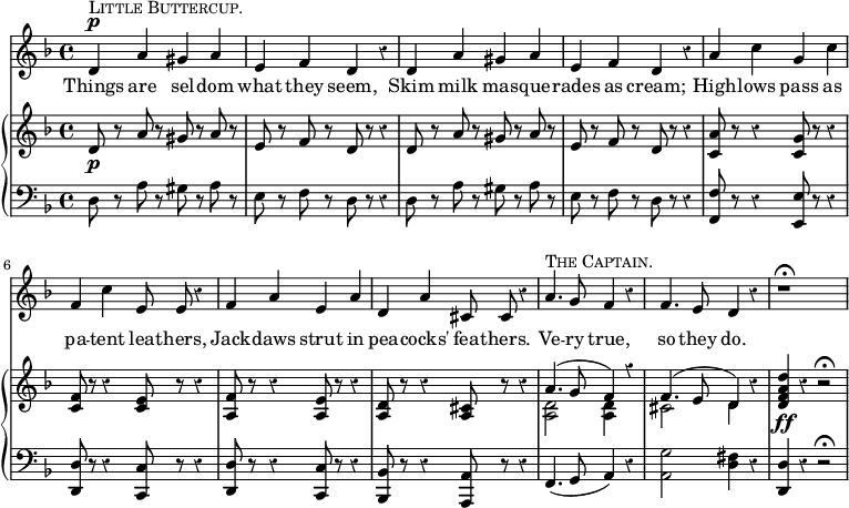 << \override Score.Rest #'style = #'classical
\new Staff { \time 4/4 \key d \minor \relative d' { \autoBeamOff
  d4^\p^\markup { \smallCaps { Little Buttercup. } } a' gis a |
  e f d r | d a' gis a |
  e f d r | a' c g c | f, c' e,8 e r4 | f a e a |
  d, a' cis,8 cis r4 |
  a'4.^\markup { \smallCaps { The Captain.} } g8 f4 r |
  f4. e8 d4 r | r1\fermata } }
\addlyrics { Things are sel -- dom what they seem, Skim milk mas -- que -- rades as cream; High -- lows pass as pa -- tent lea -- thers, Jack -- daws strut in pea -- cocks' fea -- thers. Ve -- ry true, so they do. }
\new GrandStaff <<
\new Staff { \key d \minor \relative d' { 
  d8\p r a' r gis r a r | e r f r d r r4 |
  d8 r a' r gis r a r | e r f r d r r4 |
  <c a'>8 r r4 <c g'>8 r r4 |
  <c f>8 r r4 <c e>8 r r4 |
  <f a,>8 r r4 <e a,>8 r r4 |
  <d a>8 r r4 <cis a>8 r r4 |
  << { a'4.( g8 f4) r | f4.( e8 d4) } \\
     { <d a>2 q4 s | cis2 d4 } >> 
  r4 <d f a d>\ff r r2\fermata } }
\new Staff { \clef bass \key d \minor 
  d8 r a r gis r a r | e r f r d r r4 |
  d8 r a r gis r a r | e r f r d r r4 |
  <f f,>8 r r4 <e e,>8 r r4 | <d d,>8 r r4 <c c,>8 r r4 |
  <d d,>8 r r4 <c c,>8 r r4 | <bes, bes,,>8 r r4 <a, a,,>8 r r4
  f,4.( g,8 a,4) r | <g a,>2 <fis d>4 r | <d d,> r r2\fermata } >>
>> 