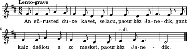 
\relative c'{
    \clef treble
    \key d \major
    \tempo \markup { Lento-grave }
    \time 6/8
    \partial 8*1
fis8|fis4 fis8 a4 g8|fis4 e8 d4 d8|e4 e8 d4 e8|fis4. e8 r8 fis8| \break
fis4 fis8 a4 g8|fis4 e8 d4 d8|^\markup {rall.} e4 fis8 e4.|d2 \bar "|."
}
\addlyrics {
An eü -- rus -- ted du -- ze ka -- vet,
se -- laou, paour kêz Ja -- ne -- dik, 
gant kalz daë -- lou a zo mes -- ket, 
paour kêz Ja -- ne -- dik. 
}
\layout { line-width = #150 }
\midi {
    \context {
      \Score
      tempoWholesPerMinute = #(ly:make-moment 60 4)
  }
}
