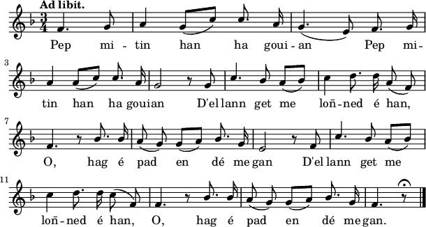 
\relative c'{
    \clef treble
    \key f \major
    \tempo \markup { Ad libit. }
    \autoBeamOff
    \time 3/4
    \partial 4*2
    %\stemUp
f4. g8 | a4 g8 ([c]) \stemUp c8. a16 | g4. (e8) f8. g16 | \break
a4 a8 [(c)] c8. a16 | g2 r8 g | c4. bes8 a ([bes]) | \stemNeutral c4 d8. d16 a8 (f8) | \break
\stemUp f4. r8 bes8. bes16 | a8 (g8) g8 [(a)] bes8. g16 | e2 r8 f8 | c'4. bes8 a ([bes)] | \break
\stemNeutral c4 d8. d16 c8 (f,8) | f4. r8 \stemUp bes8. bes16 | a8 (g) g ([a]) bes8. g16 | f4. r8 \fermata | \break
\bar "|."
}
\addlyrics {
Pep mi -- tin han ha goui -- an
Pep mi -- tin han ha goui -- an
D'el lann get me lon̄ -- ned é han,
O, hag é pad en dé me gan
D'el lann get me lon̄ -- ned é han,
O, hag é pad en dé me gan.
}
\layout { line-width = #150 }
\midi {
    \context {
      \Score
      tempoWholesPerMinute = #(ly:make-moment 140 4)
}}
