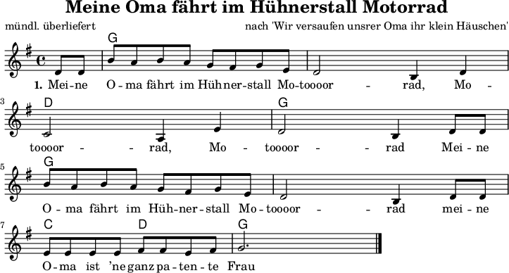 
\version "2.20.0"
\header {
 title = "Meine Oma fährt im Hühnerstall Motorrad"
 % subtitle = "Subtitle"
 poet = "mündl. überliefert"
 composer = "nach 'Wir versaufen unsrer Oma ihr klein Häuschen'"
 % arranger = "arr: ccbysa: Wikibooks (mjchael)"
}

myKey = {
  \clef "treble"
  \time 4/4
  \tempo 4 = 80
  %%Tempo ausblenden
  \set Score.tempoHideNote = ##t
  \key g\major
}

%% Akkorde
myG = \chordmode {g,,8 g,16 8 16 8}
myD = \chordmode {d,8 d16 8 16 8}
myC = \chordmode {c,8 c16 8 16 8}

myChords = \chordmode {
  \set Staff.midiInstrument = #"acoustic guitar (nylon)"
  %% Akkorde nur beim Wechsel Notieren
  \set chordChanges = ##t
  %% Lagerfeuerschlag 
  %% 1 . 2 + . + 4 .
  \partial 4 s4
  \myG \myG \myG \myG
  \myD \myD \myG \myG
  \myG \myG \myG \myG 
  \myC \myD \myG \myG
}

myMelody = \relative c'' {
  \myKey
  \set Staff.midiInstrument = #"trombone"
  \partial 4 d,8 d |
  b'8 a b a g fis g e  | d2 b4 d |
  c2 a4 e' | d2 b4 d8 8 |
  b'8 a b a g fis g e | d2 b4 d8 8 |
  e8 8 8 8 fis8 8 | e fis g2.
   \bar "|."
}

myLyrics = \lyricmode {
  \set stanza = "1."
  Mei -- ne  O -- ma fährt im  Hüh -- ner -- stall Mo -- toooor -- rad, Mo -- toooor -- rad, Mo -- toooor -- rad
  Mei -- ne  O -- ma fährt im  Hüh -- ner -- stall Mo -- toooor -- rad
  mei -- ne O -- ma ist ’ne ganz pa -- ten -- te Frau 
}

\score {
  <<
    \new ChordNames { \myChords }
    \new Voice = "mySong" { \myMelody }
    \new Lyrics \lyricsto "mySong" { \myLyrics }
  %  \new TabStaff { \myChords } %% Check 
  >>
  \midi { }
  \layout { }
}

%% unterdrückt im raw="1"-Modus das DinA4-Format.
\paper {
  indent=0\mm
  %% DinA4 0 210mm - 10mm Rand - 20mm Lochrand = 180mm
  line-width=180\mm
  oddFooterMarkup=##f
  oddHeaderMarkup=##f
  % bookTitleMarkup=##f
  scoreTitleMarkup=##f
}
