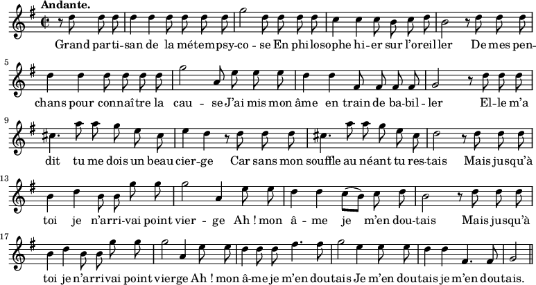 
\relative c'' {
  \time 2/2
  \key g \major
  \tempo "Andante."
  \autoBeamOff
  \set Score.tempoHideNote = ##t
    \tempo 4 = 100
  \set Staff.midiInstrument = #"piccolo"
\partial 2 r8 d d d | d4 d d8 d d d
% {page actuelle}
g2 d8 d d d | c4 c c8 b c d | b2 r8 d d d
d4 d d8 d d d | g2 a,8 e' e e | d4 d fis,8 fis fis fis
g2 r8 d' d d | cis4. a'8 a g e cis | e4 d r8 d d d
cis4. a'8 a g e cis | d2 r8 d d d | b4 d b8 b g' g
g2 a,4 e'8 e | d4 d c8[ (b)] c d | b2 r8 d d d
b4 d b8 b g' g | g2 a,4 e'8 e | d4 d8 d fis4. fis8
g2 e4 e8 e | d4 d fis,4. fis8 | g2 \bar "||"
}

\addlyrics {
Grand par -- ti -- san de la mé -- tem -- psy -- co -- se
En phi -- lo -- sophe hi -- er sur l’o -- reil -- ler
De mes pen -- chans pour con -- naî -- tre la cau -- se
J’ai mis mon âme en train de ba -- bil -- ler
El -- le m’a dit tu me dois un beau cier -- ge
Car sans mon souffle au né -- ant tu res -- tais
Mais jus -- qu’à toi je n’ar -- ri -- vai point vier -- ge
"Ah !" mon â -- me je m’en dou -- tais
Mais jus -- qu’à toi je n’ar -- ri -- vai point vier -- ge
"Ah !" mon â -- me je m’en dou -- tais
Je m’en dou -- tais je m’en dou -- tais.
}
