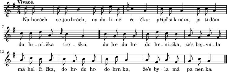 
\relative d'' {
 \key g \major
 \time 2/4
 \tempo "Vivace."
 \autoBeamOff
 d8 d b4 d8 d b4 d8 d e b \acciaccatura d8 c4 a
 c8 c a4 c8 c a4 c8 c d a \acciaccatura c8 b4 g
 \bar "|."
 b8 g b g b d c b a fis a fis a c b a
 b g b g b d a4 a8 fis a fis g b g4
 \bar "|."
 }
\addlyrics {
Na ho -- rách se -- jou hrách,
na do -- li -- ně čo -- čku:
přijď si k_nám, já ti dám
do hr -- ní -- čka tro -- šku;
do hr- do hr- do hr -- ní -- čka,
že’s bej -- va -- la má hol -- či -- čka,
do hr- do hr- do hrn -- ka,
že’s by -- la má pa -- nen -- ka. 
}
