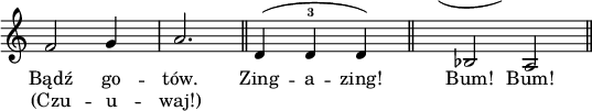 
\relative c' {\clef treble \key c \major
\override Score.SpacingSpanner #'shortest-duration-space = #5
\override Staff.TimeSignature #'stencil = ##f
\set melismaBusyProperties = #'()
\cadenzaOn
f2 g4 \bar"|" a2. \bar "||" 
\shape #'((-0.5 . 2) (0 . 2) (0 . 2) (0.5 . 2)) Slur  %łuk nad "Zing - a - zing!"
d,4^( d^3 d) \bar "||" \skip32
\shape #'((-5 . 7) (-5 . 4.5) (-5 . 5) (-4 . 7.5)) Slur  %łuk nad "Bum!"
bes2^( a) \bar "||" 
}
\addlyrics { Bądź go -- tów. Zing -- a -- zing! Bum! Bum! }
\addlyrics { (Czu -- u -- waj!) }
