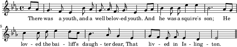 { \relative b' { \key ees \major \time 4/4 \partial 4 \autoBeamOff
  bes8[ aes] | g4. f8 ees4 bes'8 aes | g8. aes16 f8. g16 ees4 g8[ aes] | %end line 1
  bes4 bes8 bes ees4 ees | bes2. aes8[ g] | c4 c8 d ees4 d8[ c] | %end line 2
  bes4. aes8 g4 ees | g8[ f] ees f ees4 d | ees2 \bar "||" }
\addlyrics {
 There was a youth, and a well -- be -- lov -- ed youth. And
 he was a squi -- re's son; He lov -- ed the bai -- liff's
 daugh -- ter dear, That liv -- ed in Is -- ling -- ton. } }