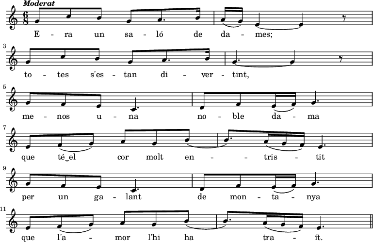 
  { \tempo \markup {\italic Moderat} \time 6/8
     g'8 c'' b' g' a'8. b'16 a' (g') e'4~ e' r8 \bar "|" \break
     g'8 c'' b' g' a'8. b'16 g'4.~ g'4 r8 \bar "|" \break
     g'8 f' e' c'4. d'8 f' e'16 (f') g'4. \bar "|" \break
     e'8 f' (g') a' g' b' (b'8.) a'16 (g' f') e'4. \bar "|" \break
     g'8 f' e' c'4. d'8 f' e'16 (f') g'4. \bar "|" \break
     e'8 f' (g') a' g' b' (b'8.) a'16 (g' f') e'4. \bar "||" 
  }
  \addlyrics {
E -- ra un sa -- ló de da -- mes;
to -- tes s'es -- tan di -- ver -- tint,
me -- nos u -- na no -- ble da -- ma
que té‿el cor molt en -- tris -- tit
per un ga -- lant de mon -- ta -- nya
que l'a -- mor l'hi ha tra -- ít.
  }
