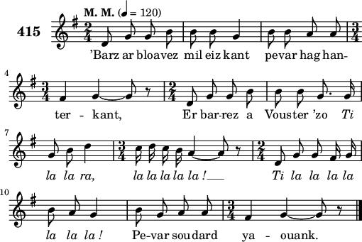 
\version "2.18.2"
\score {
 \new Staff {
  \set Staff.instrumentName = \markup {\huge \bold 415}
  \relative c'{
    \clef treble
    \tempo \markup {"M. M."} 4= 120
    \autoBeamOff
    \key g \major
    \time 2/4
    d8 g g b | b b g4 | b8 b a a | \break 
    \time 3/4 fis4 g ~ g8 r | \time 2/4 d8 g g b | b b g8. g16 | \break
    g8 b d4 | \time 3/4 c16 d c b a4 ~ a8 r | \time 2/4 d,8 g g fis16 g | \break
    b8 a g4 | b8 g a a | \time 3/4 fis4 g ~ g8 r \bar "|."
  }
  \addlyrics{
    ’Barz ar bloa -- vez mil eiz kant pe -- var hag han --
    ter -- kant, Er bar -- rez a Vous -- ter ’zo \override LyricText #'font-shape = #'italic Ti
    la la ra, la la la la la_! __ Ti la la la la
    la la la_! \override LyricText #'font-shape = #'upright Pe -- var sou -- dard ya -- ouank.
  }
 }
 \layout { line-width = #125 }
 \midi { }
}
\header { tagline = ##f }
