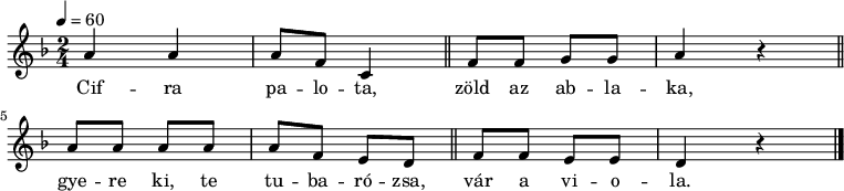 
{
   <<
   \relative c' {
      \key d \minor
      \time 2/4
      \tempo 4 = 60
%      \set Staff.midiInstrument = "drawbar organ"
      \transposition c'
%       Cifra palota, zöld az ablaka,
        a'4 a a8 f c4 \bar "||" f8 f g g a4 r \bar "||" \break
%       gyere ki, te tubarózsa, vár a viola.
        a8 a a a a f e d \bar "||" f f e e d4 r \bar "|."
      }
   \addlyrics {
        Cif -- ra pa -- lo -- ta, zöld az ab -- la  -- ka,
        gye -- re ki, te tu -- ba -- ró -- zsa, vár a vi -- o -- la.
      }
   >>
}
