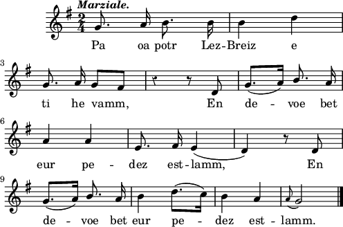 
\score {
  \version "2.18.2"
  \relative c''{
    \clef treble
    \key g \major
    \tempo \markup {\italic Marziale.}
    \override Rest #'style = #'classical
    \autoBeamOff
    \time 2/4
    g8. a16 b8. b16 | b4 d4 | \break
    g,8. a16 g8 [ fis] | r4 r8 d | g8.([ a16]) \stemUp b8. a16  | \break
    a4 a | e8. fis16 e4( d4) r8 d | \break
    g8.([ a16]) b8. a16 | \stemNeutral b4 d8.([ c16]) | b4 a | \appoggiatura a8 g2 \bar "|."
  }
  \addlyrics {
    Pa oa potr Lez -- Breiz e
    ti he vamm, En de -- voe bet
    eur pe -- dez est -- lamm, En
    de -- voe bet eur pe -- dez est -- lamm.
  }
  \layout { line-width = #123 }
  \midi {
    \context {
      \Score
      tempoWholesPerMinute = #(ly:make-moment 100 4)
    }
  }
}
\header { tagline = ##f }
