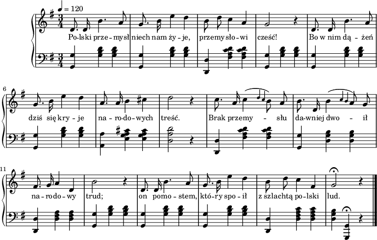 
\version "2.20.0"

\header{
title = ""
poet = ""
composer = ""
arranger = ""
tagline = ""
}

\score{

\new PianoStaff <<
\new Staff = "RH"
\relative c' {
\clef treble
\key g \major
\time 3/4
\tempo 4=120
\autoBeamOff

% tu prawa ręka

   d8. d16 b'4. a8 |
   g8. b16 e4 d |
   b8 d c4 a |
   g2 r4 |

   d8. d16 b'4. a8 |
   g8. b16 e4 d |
   a8. a16 b4 cis |
   d2 r4 |

   c8. a16 c4( \grace { d c } b8) a |
   b8. d,16 b'4( \grace { c b } a8) g |
   fis8. g16 a4 d, |
   b'2 r4 |

   d,8. d16 b'4. a8 |
   g8. b16 e4 d |
   b8 d c4 fis, |
   g2 \fermata r4 \bar "|."   
}

\addlyrics { \small {
  Po -- lski prze -- mysł niech nam ży -- je,
  prze -- my -- sło -- wi cześć!
  Bo w_nim dą -- żeń dziś się kry -- je
  na -- ro -- do -- wych treść.

  Brak prze -- my -- słu da -- wniej dwo -- ił
  na -- ro -- do -- wy trud;
  on po -- mo -- stem, któ -- ry spo -- ił 
  z_szla -- chtą po -- lski lud.  
} }

\new Staff = "LH" {
%\relative c {
\clef bass
\key g \major
\time 3/4
\tempo 4=120

% tu lewa ręka

   <g, g>4 <g b d'> <g b d'> |
   <g, g> <g b d'> <g b d'> |  
   <d, d> <fis a c' d'> <fis a c' d'> |
   <g, g> <g b d'> <g b d'> | 

   <g, g>4 <g b d'> <g b d'> |
   <g, g> <g b d'> <g b d'> |  
   <a, a> <e g a cis'> <e g a cis'>  |
   <d a d'>2 r4 |

   <d, d>4 <fis a c' d'> <fis a c' d'> |
   <g, g> <d g b> <d g b> | 
   <d, d> <d fis a> <d fis a> |
   <g, g> <g b d'> <g b d'> |  

   <g, g> <g b d'> <g b d'> |  
   <g, g> <g b d'> <g b d'> |  
   <d, d> <d fis a c'> <d fis a c'> |
   <d g b>4 <g,, g,>4 \fermata r4 \bar "|."         
}
>>

\midi{}
\layout{}

}
