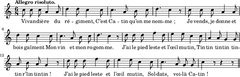 
\relative c'' {
  \time 6/8
  \key c \major
  \tempo "Allegro risoluto."
  \autoBeamOff
  \set Score.tempoHideNote = ##t
    \tempo 4 = 130
  \set Staff.midiInstrument = #"piccolo"
c8 c c a4 a8 | d4 d8 c4 c8
c4. a8 b c | d4. c4 r8 | c c c a4 a8
d4 d8 c4 c8 | c4. a8 b c | d4. c4 r8 | d d d f4 d8
e4 e8 c4 c8 | a4 a8 g4 g8 | a b a g4 r8
d' d d f4 d8 | e4 e8 c4 c8 | c4. a8 g g | c4 r8 r4 r8 \bar "||"
}

\addlyrics {
Vi -- van -- diè -- re du ré -- gi -- ment,
C’est Ca -- tin qu’on me nom -- "me ;"
Je vends, je donne et bois gaî -- ment
Mon vin et mon ro -- gom -- me.
J’ai le pied leste et l’œil mu -- tin,
Tin -- tin tin -- tin tin -- tin r’lin tin -- "tin !"
J’ai le pied leste et l’œil mu -- tin,
Sol -- dats, voi -- là Ca -- "tin !"
}
