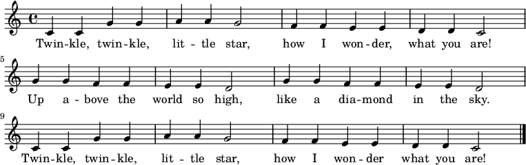 
  \relative c' {
    \key c \major \time 4/4
    c4 c4 g'4 g4 a4 a4 g2 |
    f4 f4 e4 e4 d4 d4 c2 \break
    g'4 g4 f4 f4 e4 e4 d2 |
    g4 g4 f4 f4 e4 e4 d2 \break
    c4 c4 g'4 g4 a4 a4 g2 | 
    f4 f4 e4 e4 d4 d4 c2 \bar "|."
   }

   \addlyrics {
     Twin -- kle, twin -- kle,
     lit -- tle star,
     how I won -- der,
     what you are!
     Up a -- bove the world so high,
     like a dia -- mond in the sky.
     Twin -- kle, twin -- kle,
     lit -- tle star,
     how I won -- der
     what you are!
   }

