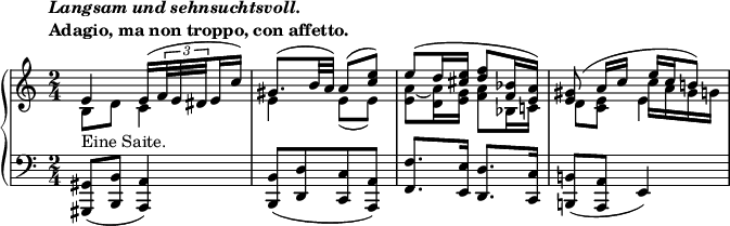 
 \relative c' {
  \new PianoStaff <<
   \new Staff { \key a \minor \time 2/4
    \tempo \markup {
     \column {
      \line { \italic { Langsam und sehnsuchtsvoll. } }
      \line { Adagio, ma non troppo, con affetto. }
     }
    }
    <<
     {
      \set subdivideBeams = ##t \set baseMoment = #(ly:make-moment 2 16)
      e4_\markup { Eine Saite. } e16([ \times 2/3 { f32 e dis } e16 c']) gis8.([ b32 a]) a8( <e' c>) e([ d16 <e cis>] <f d>8 <bes, f>16 <a e>) <gis e>8( a16 c e c b!8) 
     }
    \\
     { b,8 d c4 e e8( e) <a~ e> <a d,>16 <g e> <a f>8 bes,16 c! d8 <e c> c'16 a gis g }
    \\
     { \stemDown s2 s2 s2 s4 e4 }
    >>
   }
   \new Staff { \key a \minor \time 2/4 \clef bass
    <gis,, gis,>8( <b b,> <a a,>4) <b b,>8([ <d d,> <c c,> <a a,>]) <f' f,>8. <e e,>16 <d d,>8. <c c,>16 <b! b,!>8( <a a,> e4)
   }
  >>
 }
