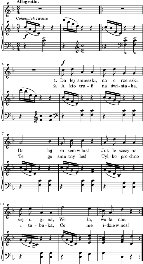 
sVarB = { c16_\f^\markup { \halign #-0.5 \small \italic "Cokolwiek żwawo" } ([a f d]) r4 r | c''16([a f d]) r4 r \bar ".|:" c16([bes e, d]) r4 r | c''16([bes e, d]) r4 r4 | % w1
c16([a f d]) r4 r | c'16([bes g e]) r4 r | c'16([a f d]) r4 r | c'16([bes g e]) r4 <f a> | % w2
a16([f d bes]) r4 r | a'16([g e cis]) r4 r | d'16([a f d]) r4 <e bes' e> | <e a cis> <f a d> <d d'> | }

sVarCp = { r4 <f c'>2^> | r4 \clef "violin" <f' c'>2_> }

sVarA = { R2.*4 | % w1
c8^\f d a4 a | c8 d g,4 g | a2 \stemUp bes4 \stemNeutral | g8 c c4 r | % w2
a8 d a4 a | d8 e a,4 a | f'2 e4 | cis8 a d4 r | }

lVarB = \lyricmode { \set stanza = "2. " A kto tra -- fi na świ -- sta -- ka, Te -- go smu -- tny los! Tyl -- ko pró -- chno i ta -- ba -- ka, Co nie i -- dzie w_nos! }

sVarCrep = { r4 \clef "bass" << { \stemDown f,_> f_> } \\ { c'^> c^> } >> | r \clef "violin" <f c'> <f c'> \clef "bass" | % w1
r <f, c'> <f c'> | r <f c'> <f c'> | r <f c'> <f c'> | r  <f c'> <f c'> % w2
r <d a'> <d a'> | r <d a'> <d a'> | r <d a'> g | a d, r | }

lVarA = \lyricmode { \set stanza = "1. " Da -- lej śmie -- szki, na o -- rze -- szki, Da -- lej ra -- zem w_las! Już le -- szczy -- na się u -- gi -- na, Wo -- ła, wo -- ła nas. }

sVarCk = {  }

\paper { #(set-paper-size "a4")
 oddHeaderMarkup = "" evenHeaderMarkup = "" }
\header { tagline = ##f }
\version "2.18.2"
\score {
\midi {  }
\layout { line-width = #120
indent = 0\cm}
<<
  \new Staff { \clef "violin" \key d \minor \time 3/4 \tempo \markup { \small \bold "Allegretto." } \autoBeamOff \relative c'' { \sVarA } }
  \addlyrics { \small \lVarA }
  \addlyrics { \small \lVarB }
  \new PianoStaff <<
    \set PianoStaff.connectArpeggios = ##t
    \new Staff = "up" { \clef "violin" \key d \minor \time 3/4 \relative c'' { \sVarB } }
    \new Staff = "down" { \clef "bass" \key d \minor \time 3/4 \relative f { \sVarCp \repeat volta 2 { \sVarCrep } \sVarCk } }
  >>
>> }