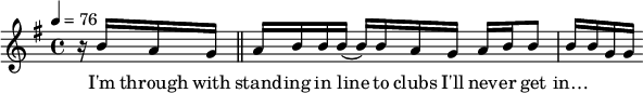  { \tempo 4=76  \key g \major \time 4/4 { r16 b'16 a'16 g'16 \bar "||" a'16 b'16 b'16 b'16( b'16) b'16 a'16 g'16 a'16 b'16 b'8 b'16 b'16 g'16 g'16} }
                 \addlyrics { I'm through with stand -- ing in line to clubs I'll nev -- er get in…}