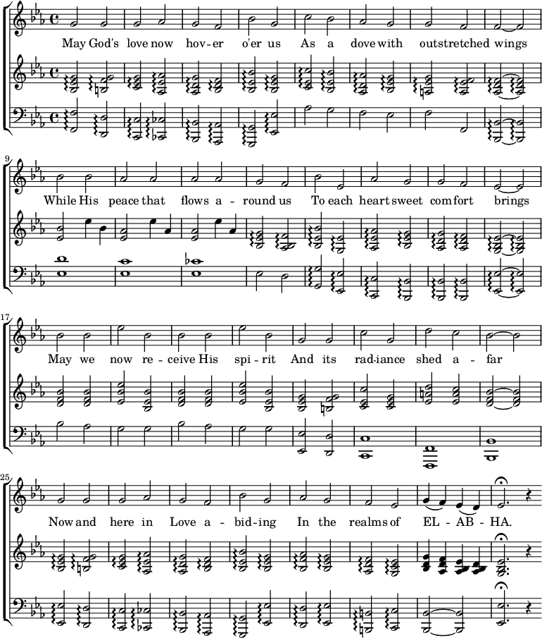 
  \new ChoirStaff <<
    \new Staff { \clef "treble"
      \relative c'' { \key c \minor \time 4/4
g2 g2 | g2 aes2 | g2 f2 | bes2 g2 | c2 bes2 | aes2 g2 | g2 f2 | f2 ~ f2 \break
bes2 bes2 | aes2 aes2 | aes2 aes2 | g2 f2 | bes2 ees,2 | aes2 g2 | g2 f2 | ees2 ~ ees2 \break
bes'2 bes2 | ees2 bes2 | bes2 bes2 | ees2 bes2 | g2 g2 | c2 g2 | d'2 c2 | bes2 ~ bes2 \break
g2 g2 | g2 aes2 | g2 f2 | bes2 g2 | aes2 g2 | f2 ees2 | g4( f4) ees4( d4)| ees2.\fermata r4
      }
    }
    \addlyrics {
May God's | love now | hov -- er | o'er us | As a | dove with | out -- stretched | wings1 \break
While His | peace that | flows a -- | round us | To each | heart sweet | com -- fort | brings |
May we | now re -- | ceive His | spi -- rit | And its | rad -- iance | shed a -- | far |
Now and | here in | Love a -- | bid -- ing | In the | realms of | EL -- AB -- | HA.
    }
    \new Staff { \clef "treble"
      \relative c' { \key c \minor \time 4/4
<bes ees g>2\arpeggio <f' g b,>2\arpeggio | <c ees g>2\arpeggio <aes ees' aes>2\arpeggio |
<aes d g>2\arpeggio <bes d f>2\arpeggio | <bes ees bes'>2\arpeggio <bes ees g>2\arpeggio |
<c ees c'>2\arpeggio <bes ees bes'>2\arpeggio | <aes d aes'>2\arpeggio <bes ees g>2\arpeggio |
<a ees' g>2\arpeggio <a ees' f>2\arpeggio | <aes~ d f~>2\arpeggio <aes~ d f~>2\arpeggio \break

<ees' bes'>2 ees'4 bes4 | <ees, aes>2 ees'4 aes,4 |
<ees~ aes>2 ees'4 aes,4~ | <bes, ees g>2\arpeggio <aes bes f'>2\arpeggio |
<bes ees bes'>2\arpeggio <g ees'>2\arpeggio | <aes ees' aes>2\arpeggio <bes ees g>2\arpeggio |
<aes d g>2\arpeggio <aes d f>2\arpeggio | <g~ bes ees~>2\arpeggio <g~ bes ees~>2\arpeggio \break

<d' f bes>2 <d f bes>2 | <ees bes' ees>2 <bes ees bes'>2 |
<d f bes>2 <d f bes>2 | <ees bes' ees>2 <bes ees bes'>2 |
<bes ees g>2 <b f' g>2 | <c ees c'>2 <c ees g>2 |
<ees a d>2 <ees a c>2 | <d~ f bes~>2 <d~ f bes~>2 \break

<bes ees g>2\arpeggio <b f' g>2\arpeggio | <c ees g>2\arpeggio <aes ees' aes>2\arpeggio |
<aes d g>2\arpeggio <bes d f>2\arpeggio | <bes ees bes'>2\arpeggio <bes ees g>2\arpeggio |
<bes f' aes>2\arpeggio <bes ees g>2\arpeggio | <aes d f>2\arpeggio <g c ees>2\arpeggio |
<bes d g~>4 <aes d f~>4 <aes bes ees~>4 <aes bes d~>4 | <g bes ees>2.\fermata r4
      }
    }
    \new Staff { \clef "bass"
      \relative c { \key c \minor \time 4/4
<f f,>2\arpeggio <d d,>2\arpeggio | <c c,>2\arpeggio <ces ces,>2\arpeggio |
<bes bes,>2\arpeggio <aes aes,>2\arpeggio | <g g,>2\arpeggio <ees ees'>2\arpeggio |
aes'2 g2 | f2 ees2 |
f2 f,2 | <bes~ bes,~>2\arpeggio <bes~ bes,~>2\arpeggio \break

<ees d'>1 | <ees c'>1 |
<ees ces'>1 | ees2 d2 |
<g, g'>2\arpeggio <ees ees'>2\arpeggio | <c c'>2\arpeggio <bes bes'>2\arpeggio |
<bes bes'>2\arpeggio <bes bes'>2\arpeggio | <ees~ ees'~>2\arpeggio <ees~ ees'~>2\arpeggio

bes''2 aes2 | g2 g2 |
bes2 aes2 | g2 g2 |
<ees, ees'>2 <d d'>2 | <c c'>1 |
<f f,>1 | <bes bes,>1

<ees ees,>2\arpeggio <d d,>2\arpeggio | <c c,>2\arpeggio <ces ces,>2\arpeggio |
<bes bes,>2\arpeggio <aes aes,>2\arpeggio | <g g,>2\arpeggio <ees ees'>2\arpeggio |
<d' d,>2\arpeggio <ees ees,>2\arpeggio | <b b,>2\arpeggio <c c,>2\arpeggio |
<bes~ bes,~>2 <bes~ bes,~>2 | <ees~ ees,~>2.\fermata r4 \bar ":|"

      }
    }
  >>
