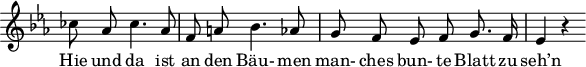 
\header {
  tagline = ##f
}

\score {
  \new Staff \with {
    \remove "Time_signature_engraver"
  }
<<
  \relative c'' {
    \key ees \major
    \time 3/4
    \set Score.currentBarNumber = #6
    \override TupletBracket #'bracket-visibility = ##f
    \autoBeamOff

     %%%%%%%%%%%%%%%%%%%%%%%%%% no 16 Letzte Hiffnung
    ces8 aes ces4. aes8 | f a! bes4. aes8 | g f ees f g8. f16 | ees4 r4

  }

  \addlyrics {
    Hie und da ist an den Bäu- men man- ches bun- te Blatt zu seh’n
  }
>>
  \layout {
    \context {
      \remove "Metronome_mark_engraver"
    }
  }
  \midi {}
}
