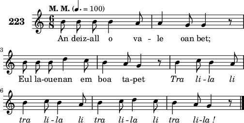 
\score {
 \new Staff {
  \set Staff.instrumentName = \markup {\huge \bold 223}
  \relative c'{
    \clef treble
    \tempo \markup {"M. M."} 4.= 100
    \autoBeamOff
    \key c \major
    \time 6/8
    b'8 b b b4 a8 | a4 g8 g4 r8 | \break
    b b b d4 c8 | b4 a8 g4 r8 | b4 c8 b4 a8 | \break
    b4 c8 b4 a8 | b4 c8 d4 c8 | b4 a8 g4 r8 \bar "|."
  }
  \addlyrics{
    An deiz -- all o va -- le oan bet;
    Eul la -- oue -- nan em boa ta -- pet \override LyricText #'font-shape = #'italic Tra li -- la li
    tra li -- la li tra li -- la li tra li -- la_!
  }
 }
 \layout { line-width = #125 }
 \midi { }
}
\header { tagline = ##f }
