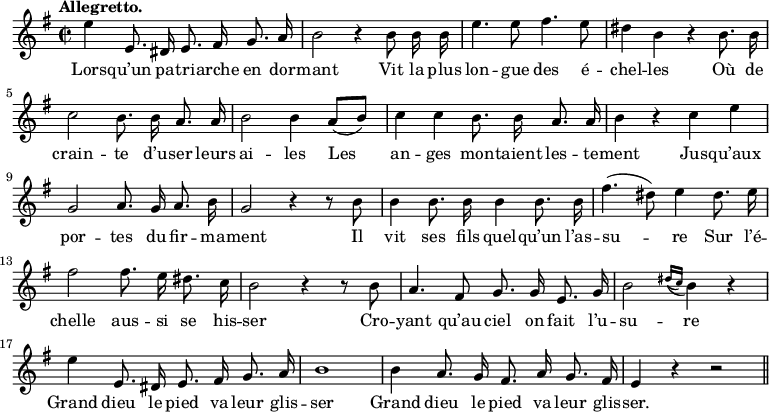 
\relative c'' {
  \time 2/2
  \key g \major
  \tempo "Allegretto."
  \autoBeamOff
  \set Score.tempoHideNote = ##t
    \tempo 4 = 120
  \set Staff.midiInstrument = #"piccolo"
e4 e,8. dis16 e8. fis16 g8. a16
  b2 r4 b8 b16 b
e4. e8 fis4. e8
  dis4 b r b8. b16
  c2 b8. b16 a8. a16
b2 b4 a8[ (b)]
  c4 c b8. b16 a8. a16
  b4 r c e \break
g,2 a8. g16 a8. b16
  g2 r4 r8 b
  b4 b8. b16 b4 b8. b16
fis'4. (dis8) e4 dis8. e16
  fis2 fis8. e16 dis8. c16
  b2 r4 r8 b
a4. fis8 g8. g16 e8. g16
  b2 \appoggiatura { dis16[ (c)]} b4 r
  e e,8. dis16 e8. fis16 g8. a16
b1 | b4 a8. g16 fis8. a16 g8. fis16 | e4 r r2 \bar "||"
}

\addlyrics {
Lors -- qu’un pa -- tri -- arche en dor -- mant
Vit la plus lon -- gue des é -- chel -- les
Où de crain -- te d’u -- ser leurs ai -- les
Les an -- ges mon -- taient les -- te -- ment
Jus -- qu’aux por -- tes du fir -- ma -- ment
Il vit ses fils quel -- qu’un l’as -- su -- re
Sur l’é -- chelle aus -- si se his -- ser
Cro -- yant qu’au ciel on fait l’u -- su -- re
Grand dieu le pied va leur glis -- ser
Grand dieu le pied va leur glis -- ser.
}
