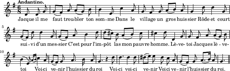 
\relative c'' {
  \time 6/8
  \key g \major
  \autoBeamOff
  \tempo "Andantino."
  \set Score.tempoHideNote = ##t
    \tempo 4 = 100
  \set Staff.midiInstrument = #"piccolo"
\partial 4. d,8 d g | g[ (fis)] a a[ (g)] b | b4 e,8 c'4 a8
g8 fis g a[ (b)] a | g4 d'8 d4 g,8 | g[ (fis)] d'8 d4 g,8
g[ (fis)] a b4 d8 | d[ (cis)] b a[ (b)] cis | cis4 d8 d,4 g8
g fis a a[ (g)] b | b4 (e,8) \appoggiatura { a16[ b] } c4 a8
% {page suivante}
g[ (fis)] g a8. b16 a8 | g4. r4 d'8 | d4. d4 d8
dis[ (e)] e dis c a | g[ (fis)] g a8.[ (b16)] a8 | g4. \bar "||"
}
\addlyrics {
Jacque il me faut trou -- bler ton som -- me
Dans le vil -- lage un gros huis -- sier
Rôde et court sui -- vi d’un mes -- sier
C’est pour l’im -- pôt las mon pauvre hom -- me.
Lè -- ve- toi Jac -- ques lè -- ve- toi
Voi -- ci ve -- nir l’huis -- sier du roi
Voi -- ci voi -- ci ve -- nir
Voi -- ci ve -- nir l’huis -- sier du roi.
}
