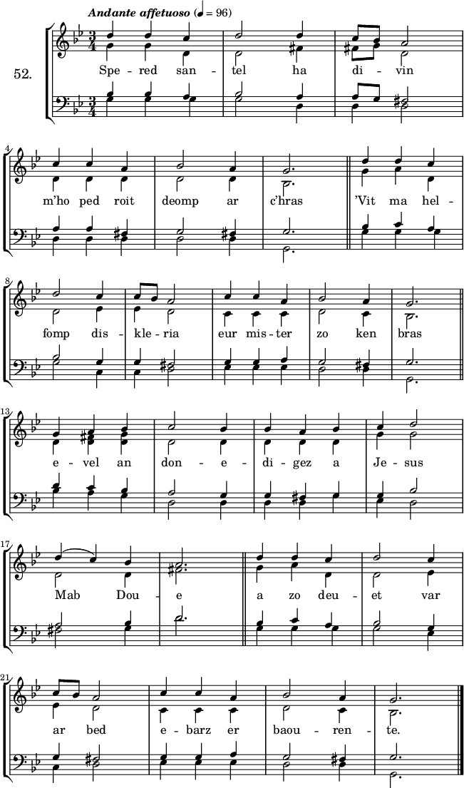 
\version "2.16.2"
\header {
  tagline = ##f
}
\score {
\new StaffGroup <<
\set StaffGroup.instrumentName = \markup {\huge 52.}
 \new Staff = "merc’hed" <<
  \key g \minor
  \time 3/4
  \tempo \markup {\italic "Andante affetuoso"} 4=96
   \new Voice = "soprano" { 
    \voiceOne <<
     \autoBeamOff
     \relative c'' {
d4 d c | d2 d4 | c8 [bes] a2 | \break
c4 c a | bes2 a4 | g2. \bar "||" d'4 d c | \break
d2 c4 | c8 [bes] a2 | c4 c a | bes2 a4 | g2. \bar "||" \break
g4 a bes | c2 bes4 | bes a bes | c d2 | \break
d4 (c) bes | a2. \bar "||" d4 d c | d2 c4 | \break
c8 [bes] a2 | c4 c a | bes2 a4 | g2. \bar "|."
} >> } 
   \new Voice = "alto" {  
    \voiceTwo <<
     \autoBeamOff
     \relative c'' {
g4 g d | d2 fis4 | fis8 [g] d2 | \break
d4 d d | d2 d4 | bes2. \bar "||" g'4 a d, | \break
d2 ees4 | ees d2 | c4 c c | d2 c4 | bes2. \bar "||" \break
d4 <d fis> <d g> | d2 d4 | d d d | g g2 | \break
d2 d4 | fis2. \bar "||" g4 a d, | d2 ees4 | \break
ees d2 | c4 c c | d2 c4 | bes2. \bar "|."
} >> }
>>
   \new Lyrics 
    \lyricsto "soprano" {
Spe -- red san -- tel ha di -- vin m’ho ped roit deomp ar c’hras
’Vit ma hel -- fomp dis -- kle -- ria eur mis -- ter zo ken bras
e -- vel an don -- e -- di -- gez a Je -- sus Mab Dou -- e
a zo deu -- et var ar bed e -- barz er baou -- ren -- te.
}
 \new Staff = "paotred" <<
  \clef bass
  \key g \minor
  \time 3/4
  \autoBeamOff
   \new Voice = "tenor" { 
    \voiceOne <<
     \autoBeamOff
     \relative c' {
bes4 bes a | bes2 a4 | a8 [g] fis2 | \break
a4 a fis | g2 fis4 | g2. \bar "||" bes4 c a | \break
bes2 g4 | g fis2 | g4 g a | g2 fis4 | g2. \bar "||" \break
d'4 c bes | a2 g4 | g fis g | g bes2 | \break
a2 bes4 | d2. \bar "||" bes4 c a | bes2 g4 | \break
g fis2 | g4 g a | g2 fis4 | g2. \bar "|."
} >> }
\new Voice = "bass" { 
     \voiceTwo <<
      \autoBeamOff
      \relative c' {
g4 g g | g2 d4 | d d2 | \break
d4 d d | d2 d4 | g,2. \bar "||" g'4 g g | \break
g2 c,4 | c d2 | ees4 ees ees | d2 d4 | g,2. \bar "||" \break
bes'4 a g | d2 d4 | d d g | ees d2 | \break
fis2 g4 | d'2. \bar "||" g,4 g g | g2 ees4 | \break
c d2 | ees4 ees ees | d2 d4 | g,2. \bar "|."
} >> }
>>
>>
  \layout { 
%  indent = #10
  line-width = #160
  }
  \midi {}
}
