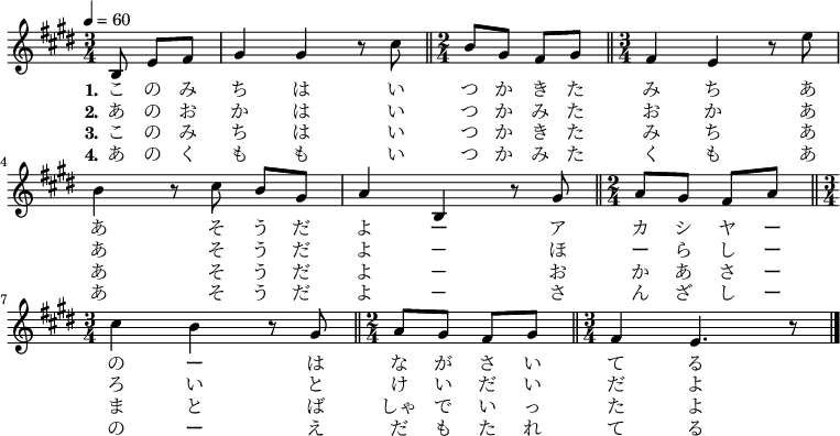 
\relative {
    \set Staff.midiInstrument = #"violin"
	\key e \major
	\time 3/4
	\tempo 4 = 60
    \partial 4.
    \new Voice \relative c' {
	b8 e8[ fis8] | gis4 gis4 r8 cis8 \bar "||"
    \time 2/4
    b8 gis8 fis8 gis8 \bar "||" 
    \time 3/4
    fis4 e4 r8 e'8 \bar "|" \break
    b4 r8 cis8 b8[ gis8] \bar "|"
    a4 b,4 r8 gis'8 \bar "||"
    \time 2/4
    a8[ gis8] fis8[ a8] \bar "||" \break
    \time 3/4
    cis4 b4 r8 gis8 \bar "||" 
    \time 2/4
    a8 gis8 fis8 gis8 \bar "||" 
    \time 3/4
    fis4 e4. r8  \bar "|."
    }
\addlyrics {
	\set stanza = "1."
    こ の み ち は い つ か き た み ち
    あ あ そ う だ よ ー ア カ シ ヤ ー の ー は な が さ い て る
}
\addlyrics {
	\set stanza = "2."
    あ の お か は い つ か み た お か 
    あ あ そ う だ よ － ほ ー ら し ー ろ い と け い だ い だ よ
}
\addlyrics {
	\set stanza = "3."
    こ の み ち は い つ か き た み ち
    あ あ そ う だ よ － お か あ さ ー ま と ば しゃ で い っ た よ
}
\addlyrics {
	\set stanza = "4."
    あ の く も も い つ か み た く も
    あ あ そ う だ よ － さ ん ざ し ー の ー え だ も た れ て る
}
}
