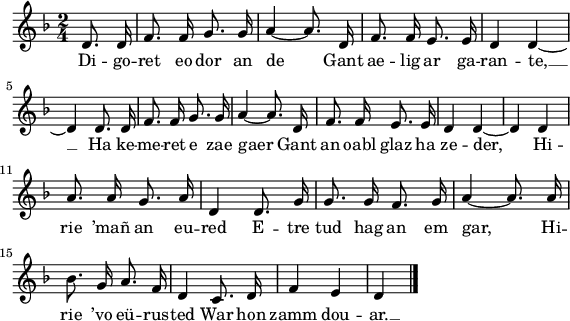 
\version "2.18.2"
\relative c'{
  \key f \major 
  \time 2/4
  \autoBeamOff
  \partial 8*2
  d8. d16 f8. f16 g8. g16 | a4~ a8. d,16 | f8. f16 e8. e16 | d4 d~ | \break
  d d8. d16 | f8. f16 g8. g16 | a4~ a8. d,16 | f8. f16 e8. e16 | d4 d~ | d d | \break
  a'8. a16 g8. a16 | d,4 d8. g16 | g8. g16 f8. g16 | a4~ a8. a16 | \break
  bes8. g16 a8. f16 | d4 c8. d16 | f4 e | d \bar "|."
}
\addlyrics {
  Di -- go -- ret eo dor an de Gant ae -- lig ar ga -- ran -- te, __
  Ha ke -- me -- ret e zae gaer Gant an oabl glaz ha ze -- der, Hi --
  rie ’mañ an eu -- red E -- tre tud hag an em gar, Hi --
  rie ’vo eü -- rus -- ted War hon zamm dou -- ar. __
}
\layout {
  indent = #00
  line-width = #140
  ragged-last = ##t
}
\header { tagline = ##f }
