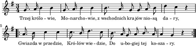 
lVarA = \lyricmode { Trzej kró -- lo -- wie, Mo -- nar -- cho -- wie, z_wscho -- dnich kra -- jów nio -- są da -- ry, Gwia -- zda w_prze -- dzie, Kró -- lów wie -- dzie, Do u -- bo -- giej tej ko -- sza -- ry. }

sVarArep = {  a8. b16 c4 c | c8. \stemUp b16 \stemNeutral d4. c8 | b8. a16 g8 a \stemUp b8. \stemNeutral a16 | a4 g r }

sVarAp = { g8. a16 b4 b | g8. a16 b4 b | b8. a16 g8 g a b | d4 c r }

\paper { #(set-paper-size "a4")
 oddHeaderMarkup = "" evenHeaderMarkup = "" }
\header { tagline = ##f }
\version "2.18.2"
\score {
\midi {  }
\layout { line-width = #160
indent = 0\cm}
\new Staff { \clef "violin" \key g \major \time 3/4 \autoBeamOff \relative g' { \sVarAp \repeat volta 2 { \sVarArep } } }
  \addlyrics { \small \lVarA } }