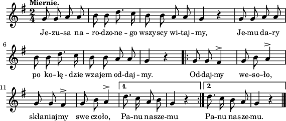 
\paper { #(set-paper-size "a4")
 oddHeaderMarkup = "" evenHeaderMarkup = "" }
\header { tagline = ##f }
\version "2.18.2"
\score {
\midi {  }
\layout { line-width = #140
indent = 0\cm}
\new Staff { \clef "violin" \key g \major \tempo \markup { \small "Miernie." } \time 2/4 \autoBeamOff \relative g' { g8 g a a | b b d8. c16 | b8 b a a | g4 r | g8 g a a | b b d8. c16 | b8 b a a | g4 r \repeat volta 2 { g8 g fis4^> | g8 b a4^> | g8 g fis4^> | g8 b a4^> | } \alternative { { d8. c16 a8 b | g4 r \bar ":|." } { d'8. c16 b8 a | g4 r \bar "|." } } } }
  \addlyrics { \small Je -- zu -- sa na -- ro -- dzo -- ne -- go wszy -- scy wi -- taj -- my, Je -- mu da -- ry po ko -- lę -- dzie wza -- jem od -- daj -- my. Od -- daj -- my we -- so -- ło, skła -- niaj -- my swe czo -- ło, Pa -- nu na -- sze -- mu Pa -- nu na -- sze -- mu. } }