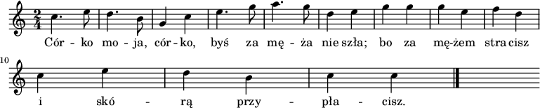  
\relative b' {
\time 2/4
\set Staff.midiInstrument = #"flute"
\key c \major
\autoBeamOff
c4. e8 | d4. b8 | g4 c4 | e4. g8 | a4. g8 | d4 e4 | g4 g4 | g4 e4 | f4 d4 |
\break
c4 e4 | d4 b4 | c4 c4 
\bar "|."
s
}
\addlyrics {Cór -- ko mo -- ja, cór -- ko, byś za mę -- ża nie szła; bo za mę -- żem stra -- cisz i skó -- rą przy -- pła -- cisz.
}
