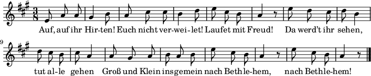  \relative e'
{ \key a \major \time 3/8 \autoBeamOff
e8 a a | gis4 h8 |a cis cis | h4 d8 | e cis h | a4 r8 |
e'8 d cis | d h4 | d8 cis h | cis a4 |
a8 gis a | h a h | e cis h | a4 r8 | e' cis h | a4 r8 | \bar "|." }
\addlyrics {
Auf, auf ihr Hir -- ten!
Euch nicht ver -- wei -- let!
Lauf -- et mit Freud!
Da werd’t ihr seh -- en,
tut al -- le geh -- en
Groß und Klein ins -- ge -- mein
nach Beth -- le -- hem, nach Beth -- le -- hem!
}