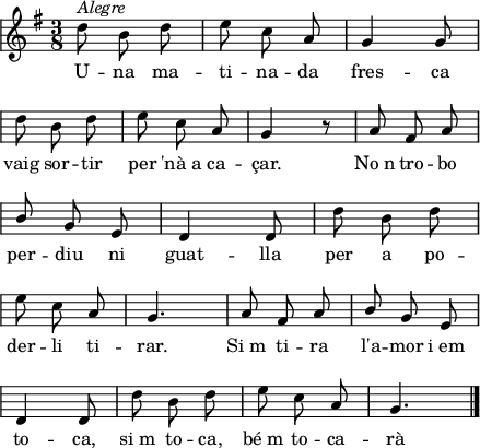 
\version "2.14.2"
\header {
  tagline = ""

}
global = {
  \key g \major
  \time 3/8
  \autoBeamOff
  \override Staff.KeySignature #'break-visibility = #'#(#f #f #f)
  \override Staff.Clef #'break-visibility = #'#(#f #f #f)
  \override Staff.TimeSignature #'break-visibility = #'#(#f #t #t)
  \override Score.SystemStartBar #'collapse-height = #1
  \override Stem #'neutral-direction = #-1
}
  
\score {
  \relative a' {
    \global
    d8^\markup{\italic{Alegre}} b d
    e8 c a
    g4 g8 \break
    d'8 b d
    e8 c a
    g4 r8
    a8 fis a \break
    \stemUp b8 \stemNeutral g e
    d4 d8
    d'8 b d \break
    e8 c a
    g4.
    a8 fis a
    \stemUp b8 \stemNeutral g e \break
    d4 d8
    d'8 b d
    e8 c a
    g4. 
    \bar"|."
  }
  \addlyrics {
    U -- na ma -- ti -- na -- da
    fres -- ca vaig sor -- tir per 'nà_a ca -- çar.
    No_n tro -- bo per -- diu ni guat -- lla
    per a  po -- der -- li ti -- rar.
    Si_m ti -- ra l'a -- mor i_em
    to -- ca, si_m to -- ca, bé_m to -- ca -- rà
  }
  \layout {
    indent = 0
%    ragged-last = ##t
    line-width = 110
    \context {
      \Score
      \remove "Bar_number_engraver" 
    }
  }
  \midi{
    \context {
      tempoWholesPerMinute = #(ly:make-moment 100 4)
    }
  }
}
