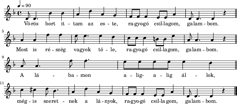 
{
   <<
   \relative c' {
      \key d \minor
      \time 4/4
      \tempo 4 = 90
      \set Staff.midiInstrument = "lead 1 (square)"
      \transposition c'
%       Vörös bort ittam az este, ragyogó csillagom, galambom.
        d8 d4. bes'4 bes a d a g f8 f f4 e8 e a4 d,8 d4. d4 r \bar "||" \break
%       Most is részeg vagyok tőle, ragyogó csillagom, galambom.
        a' a f' f e8 e4. e4 d c8 c c4 b8 b e4 a,8 a4. a4 r \bar "||" \break
%       A lábamon alig-alig állok, mégis szeretnek a lányok
        a8 a4. f'8 f4. e8 e e e e4 d \bar "||" \break c cis d8 bes4. a4 d a g
%       ragyogó csillagom, galambom.
        f8 f f4 e8 e a4 d,8 d4. d4 r \bar "|."
      }
   \addlyrics {
        Vö -- rös bort it -- tam az es -- te, ra -- gyo -- gó csil -- la -- gom, ga -- lam -- bom.
        Most is ré -- szëg va -- gyok tő -- le, ra -- gyo -- gó csil -- la -- gom, ga -- lam -- bom.
        A lá -- ba -- mon a -- lig- a -- lig ál -- lok, még -- is sze -- ret -- nek a lá -- nyok,
        ra -- gyo -- gó csil -- la gom, ga -- lam -- bom.
      }
   >>
}
