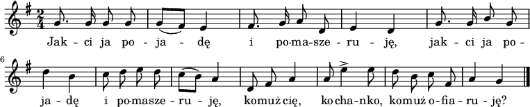  
\relative a' {
\set Staff.midiInstrument = "flute" 
\key g \major
\time 2/4
\autoBeamOff
g8. g16 g8 g | g [(fis)] e4 |  fis8. g16 a8 d, | e4 d | g8. g16 \stemUp b8 \stemNeutral g
\break
d'4 b4 | c8 d e d | c [(b)] a4 | d,8 fis a4 | a8 e'4 \accent e8 | d b c fis, | a4 g
\bar "|." 
}
\addlyrics {
Jak -- ci ja po -- ja -- dę
i po -- ma -- sze -- ru -- ję,
jak -- ci ja po -- ja -- dę
i po -- ma -- sze -- ru -- ję, 
ko -- muż cię, ko -- cha -- nko,
ko -- muż o -- fia -- ru -- ję?
}
