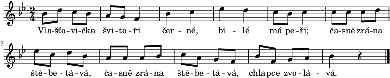 
\relative bes' {
 \time 2/4
 \key bes \major
 bes8 d c bes a g f4 bes c es d c8 bes c4
 c8 c c d es c d bes a a a bes c a g f bes f g a bes4 r
 \bar "|."
 }
\addlyrics {
 Vla -- šťo -- vi -- čka švi -- to -- ří
 čer -- né, bí -- lé má pe -- ří;
 ča -- sně zrá -- na ště -- be -- tá -- vá,
 ča -- sně zrá -- na ště -- be -- tá -- vá,
 chla -- pce zvo -- lá -- vá.
 }
