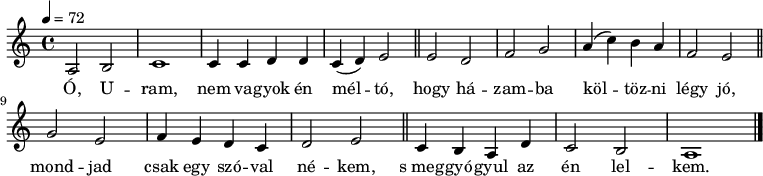 
{
   <<
   \relative c' {
      \key a \minor
      \time 4/4
      \tempo 4 = 72
      \set Staff.midiInstrument = "oboe"
      \transposition c'
        a2 b c1 c4 c d d c( d) e2 \bar "||" e d f g a4( c) b a f2 e \bar "||" \break
        g2 e f4 e d c d2 e \bar "||" c4 b a d c2 b a1 \bar "|."
      }
   \addlyrics {
        Ó, U -- ram, nem va -- gyok én mél -- tó, hogy há -- zam -- ba köl -- töz -- ni légy jó,
        mond -- jad csak egy szó -- val né -- kem, s_meg -- gyó -- gyul az én lel -- kem.
      }
   >>
}
