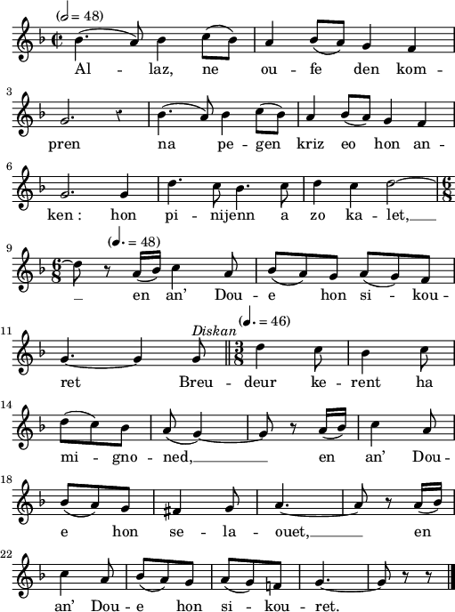 
\version "2.22.0"
\score {
  \new Staff {
    \relative c'{
      \tempo "" 2=48
      \key f \major
      \override Rest #'style = #'classical
      \time 2/2
      bes'4.( a8) bes4 c8( bes) | a4 bes8( a) g4 f \break
      g2. r4 | bes4.( a8) bes4 c8( bes) | a4 bes8( a) g4 f \break
      g2. g4 | d'4. c8 bes4. c8 | d4 c d2~ \break
      \time 6/8 d8 \tempo "" 4.=48 r a16( bes) c4 a8 | bes( a) g a( g) f \break
      g4.~ g4 g8^\markup {\italic Diskan} \tempo "" 4.=46 \bar "||" \time 3/8 d'4 c8 | bes4 c8 \break
      d( c) bes | a( g4)~ | g8 r a16( bes) | c4 a8 \break
      bes( a) g | fis4 g8 | a4.~ | a8 r a16( bes) \break
      c4 a8 | bes( a) g | a( g) f! | g4.~ | g8 r r \bar "|."
    }
    \addlyrics{
      Al -- laz, ne ou -- fe den kom --
      pren na pe -- gen kriz eo hon an --
      ken_: hon pi -- ni -- jenn a zo ka -- let, __
      en an’ Dou -- e hon si -- kou --
      ret Breu -- deur ke -- rent ha
      mi -- gno -- ned, __ en an’ Dou --
      e hon se -- la -- ouet, __ en
      an’ Dou -- e hon si -- kou -- ret.
    }
  }
  \layout {
    indent = #00
    line-width = #125
  }
  \midi { }
}
\header { tagline = ##f }
