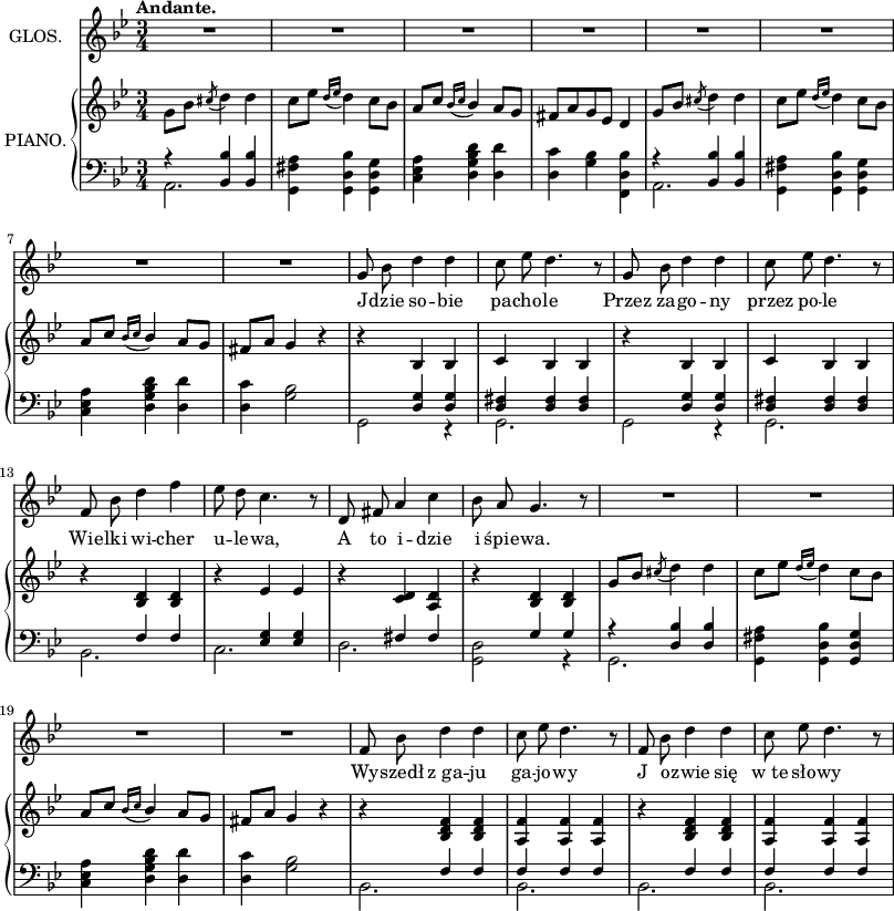 
sVarB = { \stemDown g'8[bes'] \stemUp \acciaccatura cis''8 \stemNeutral d''4 d''4 | c''8[es''] \acciaccatura { d''16 es'' } d''4 c''8[bes'] | \stemUp a'[c''] \acciaccatura { bes'16 c'' } bes'4 \stemNeutral a'8[g'] | fis'[a' g' es'] d'4 | g'8[bes'] \acciaccatura cis''8 d''4 d'' | c''8[es''] \acciaccatura { d''16 es'' } d''4 c''8[bes'] | \stemUp a'[c''] \acciaccatura { bes'16 c'' } bes'4 \stemNeutral a'8[g'] | fis'[a'] g'4 r | r bes bes | c' bes bes | r bes bes | c' bes bes | r <bes d'> <bes d'> | r es' es' | r <c' d'> <a d'> | r <bes d'> <bes d'> | g'8[bes'] \acciaccatura cis''8 d''4 d'' | c''8[es''] \acciaccatura { d''16 es'' } d''4 c''8[bes'] | \stemUp a'[c''] \acciaccatura { bes'16 c'' } bes'4 \stemNeutral a'8[g'] | fis'[a'] g'4 r | r <bes d' f'> <bes d' f'> | <a f'> <a f'> <a f'> | r <bes d' f'> <bes d' f'> | <a f'> <a f'> <a f'> | }

sVarA = { R2.*8 | g'8 bes' d''4 d'' | c''8 es'' d''4. r8 | g' bes' d''4 d'' | c''8 es'' d''4. r8 | f' bes' d''4 f'' | es''8 d'' c''4. r8 | d' fis' a'4 c'' | bes'8 a' g'4. r8 | R2.*4 | f'8 bes' d''4 d'' | c''8 es'' d''4. r8 | f' bes' d''4 d'' | c''8 es'' d''4. r8 | }

lVarA = \lyricmode { J -- dzie so -- bie pa -- cho -- le Przez za -- go -- ny przez po -- le Wie -- lki wi -- cher u -- le -- wa, A to i -- dzie i śpie -- wa. Wy -- szedł z_ga -- ju ga -- jo -- wy J o -- zwie się w_te sło -- wy }

sVarC = { << { \voiceOne r4 <bes, bes> <bes, bes> } \new Voice { \voiceTwo a,2. } >> | \oneVoice <g, fis a>4 <g, d bes> \stemDown <g, d g> \stemNeutral | <c es a> <d g bes d'> <d d'> | <d c'> <g bes> <f, d bes> | << { \voiceOne r4 <bes, bes> <bes, bes> } \new Voice { \voiceTwo a,2. } >> | \oneVoice <g, fis a>4 <g, d bes> \stemDown <g, d g> \stemNeutral | <c es a> <d g bes d'> <d d'> | <d c'> <g bes>2 | << { \voiceOne s4 \crossStaff { <d g> <d g> | <d fis> <d fis> <d fis> | s <d g> <d g> | <d fis> <d fis> <d fis> | s f f | s <es g> <es g> | s fis fis | s g g | } r <d bes> <d bes> } \new Voice { \voiceTwo g,2 r4 | g,2. | g,2 r4 | g,2. | bes, | c | d | <g, d>2 r4 | g,2. } >> | \oneVoice <g, fis a>4 <g,d bes> <g, d g> | <c es a> <d g bes d'> <d d'> | <d c'> <g bes>2 | << { \voiceOne s4 \crossStaff { f f | f f f | s f f | f f f } } \new Voice { \voiceTwo bes,2. | bes, | bes, | bes, } >> | }

\paper { #(set-paper-size "a3")
 oddHeaderMarkup = "" evenHeaderMarkup = "" }
\header { tagline = ##f }
\version "2.18.2"
\score {
\midi {  }
\layout { line-width = #200
\context { \PianoStaff \consists #Span_stem_engraver }}
<<
\new Staff \with { instrumentName = #"GLOS." } { \clef "violin" \key g \minor \time 3/4 \tempo \markup { \bold "Andante." } \autoBeamOff \sVarA }
\addlyrics { \lVarA }
\new PianoStaff \with { instrumentName = #"PIANO." } <<
  \new Staff = "up" { \clef "violin" \key g \minor \time 3/4 \sVarB }
  \new Staff = "down" { \clef "bass" \key g \minor \time 3/4 \sVarC }
  >>
>> }