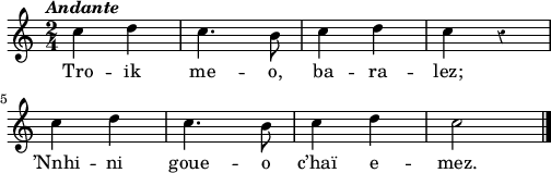 
\score {
\relative c'{
    \clef treble
    \key c \major
    \override Rest #'style = #'classical
    \tempo \markup { \italic Andante}
    \time 2/4
    c'4 d | c4. b8 | c4 d | c r | \break
    c d | c4. b8 | c4 d | c2 \bar "|."
}
\addlyrics {
Tro -- ik me -- o, ba -- ra -- lez;
’Nnhi -- ni goue -- o c’haï e -- mez.
}
  \layout {
  indent = #00
  line-width = #125
 }
 \midi {
  \context {
    \Score
    tempoWholesPerMinute = #(ly:make-moment 120 4)
  }
 }
}
\header { tagline = ##f }
