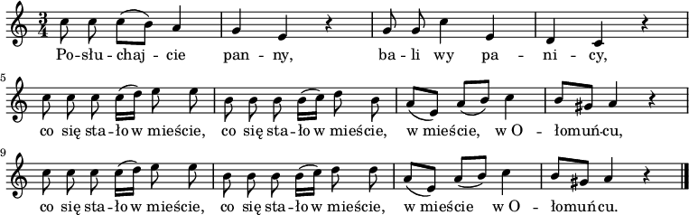  
\relative c' {
\set Staff.midiInstrument = "flute" 
\key c \major
\time 3/4
\autoBeamOff
c'8 c c [(b)] a4 | g e r |g8 g c4 e, | d c r | 
c'8 c c c16 [(d)] e8 e | b b b b16 [(c)] d8 b | a [(e)] a [(b)] c4 |b8 [gis] a4 r4 |
c8 c c c16 [(d)] e8 e | b b b b16 [(c)] d8 d | a [(e)] a [(b)] c4 |b8 [gis] a4 r4 
\bar "|."
}
\addlyrics { 
Po -- słu -- chaj -- cie pan -- ny,
ba -- li wy pa -- ni -- cy,
co się sta -- ło w_mieś -- cie,
co się sta -- ło w_mieś -- cie,
w_mieś -- cie, w_O -- łomuń -- cu,
co się sta -- ło w_mieś -- cie,
co się sta -- ło w_mieś -- cie,
w_mieś -- cie w_O -- łomuń -- cu.
}
